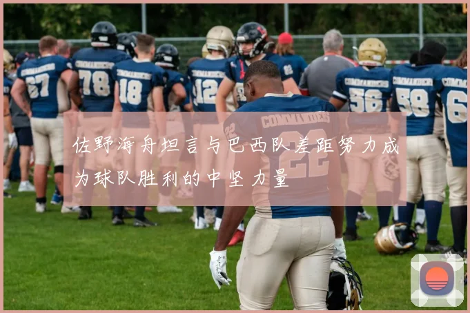佐野海舟坦言与巴西队差距努力成为球队胜利的中坚力量